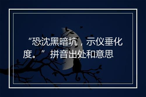 “恐沈黑暗坑，示仪垂化度。”拼音出处和意思