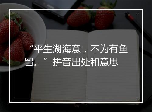 “平生湖海意，不为有鱼留。”拼音出处和意思