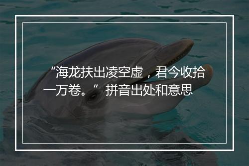 “海龙扶出凌空虚，君今收拾一万卷。”拼音出处和意思