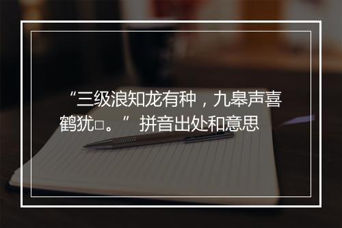 “三级浪知龙有种，九皋声喜鹤犹□。”拼音出处和意思