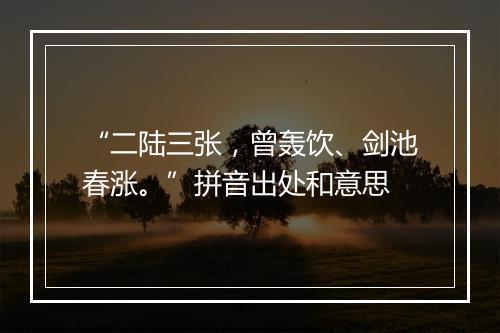 “二陆三张，曾轰饮、剑池春涨。”拼音出处和意思