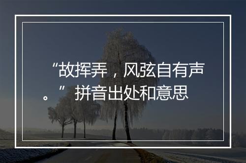 “故挥弄，风弦自有声。”拼音出处和意思