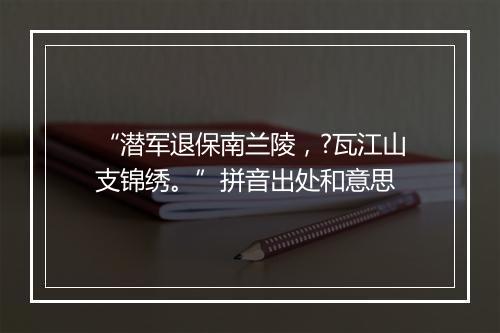 “潜军退保南兰陵，?瓦江山支锦绣。”拼音出处和意思