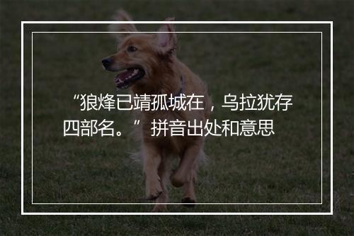 “狼烽已靖孤城在，乌拉犹存四部名。”拼音出处和意思