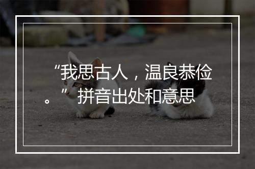 “我思古人，温良恭俭。”拼音出处和意思