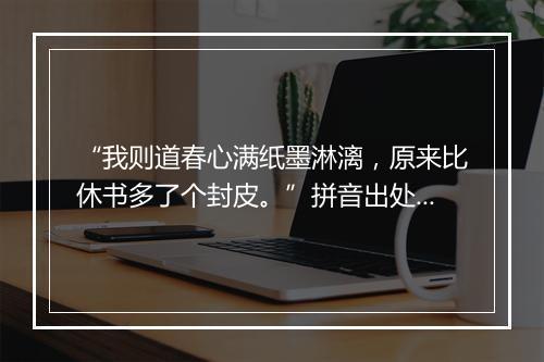 “我则道春心满纸墨淋漓，原来比休书多了个封皮。”拼音出处和意思