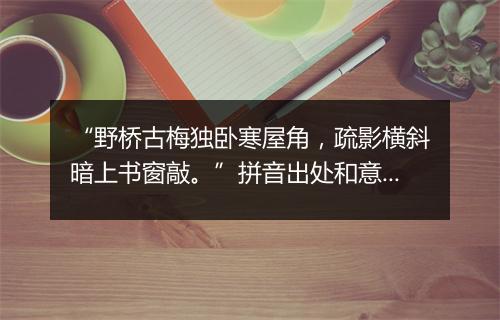 “野桥古梅独卧寒屋角，疏影横斜暗上书窗敲。”拼音出处和意思