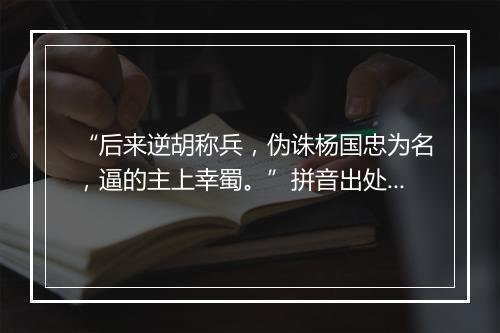 “后来逆胡称兵，伪诛杨国忠为名，逼的主上幸蜀。”拼音出处和意思