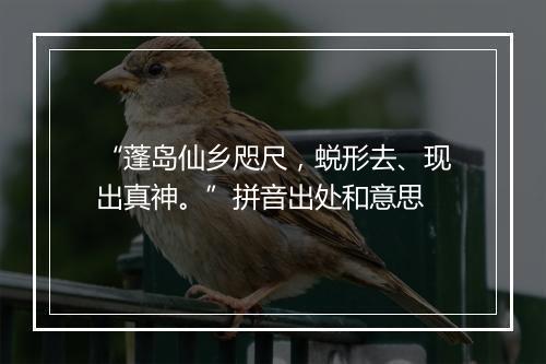 “蓬岛仙乡咫尺，蜕形去、现出真神。”拼音出处和意思