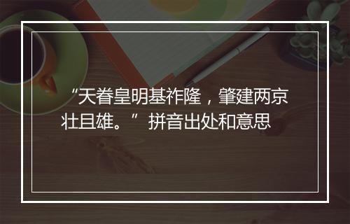 “天眷皇明基祚隆，肇建两京壮且雄。”拼音出处和意思