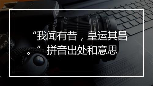 “我闻有昔，皇运其昌。”拼音出处和意思