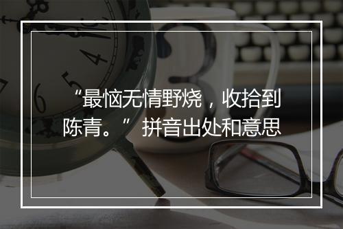 “最恼无情野烧，收拾到陈青。”拼音出处和意思