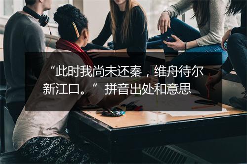 “此时我尚未还秦，维舟待尔新江口。”拼音出处和意思