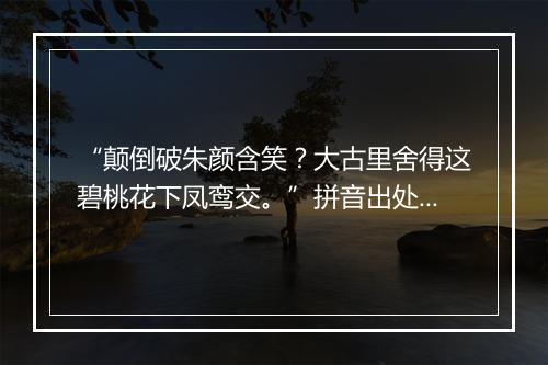 “颠倒破朱颜含笑？大古里舍得这碧桃花下凤鸾交。”拼音出处和意思