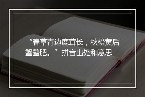 “春草青边鹿茸长，秋橙黄后蟹螯肥。”拼音出处和意思