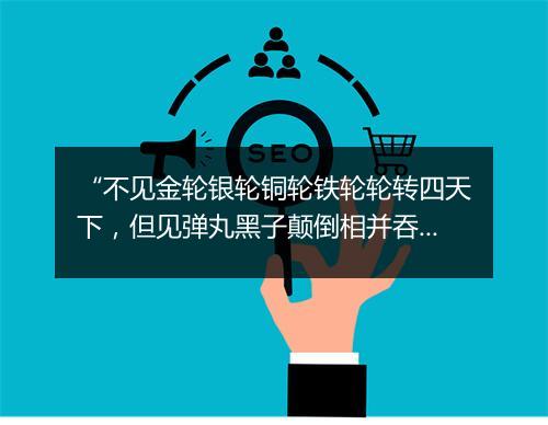 “不见金轮银轮铜轮铁轮轮转四天下，但见弹丸黑子颠倒相并吞。”拼音出处和意思