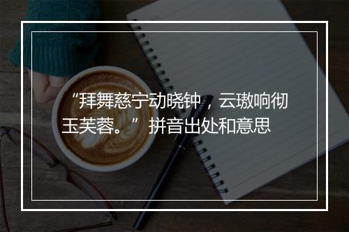 “拜舞慈宁动晓钟，云璈响彻玉芙蓉。”拼音出处和意思