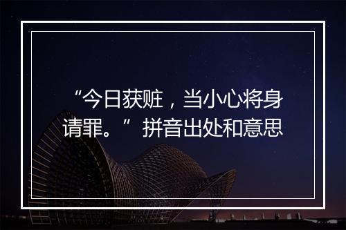 “今日获赃，当小心将身请罪。”拼音出处和意思