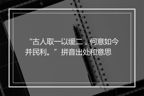 “古人取一以缓二，何意如今并民利。”拼音出处和意思