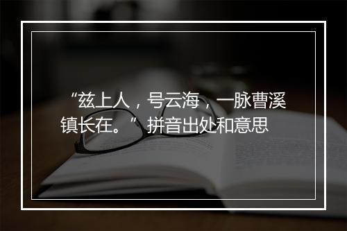 “兹上人，号云海，一脉曹溪镇长在。”拼音出处和意思