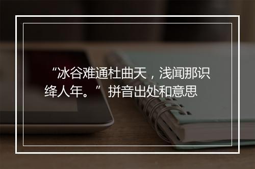 “冰谷难通杜曲天，浅闻那识绛人年。”拼音出处和意思