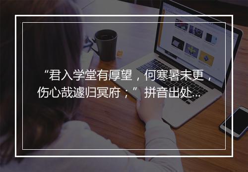 “君入学堂有厚望，何寒暑未更，伤心哉遽归冥府；”拼音出处和意思