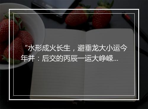 “水形成火长生，避垂龙大小运今年并：后交的丙辰一运大峥嵘。”拼音出处和意思