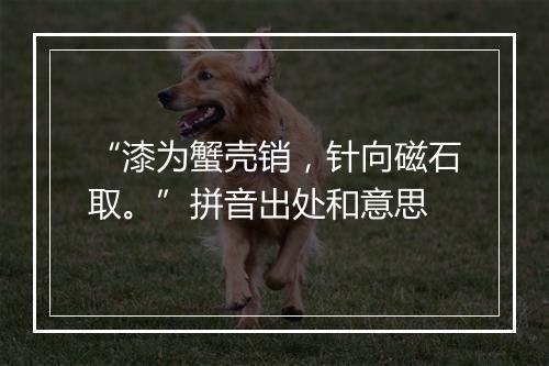 “漆为蟹壳销，针向磁石取。”拼音出处和意思