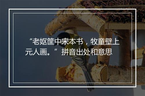 “老妪筐中宋本书，牧童壁上元人画。”拼音出处和意思