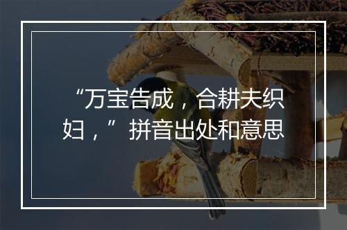 “万宝告成，合耕夫织妇，”拼音出处和意思