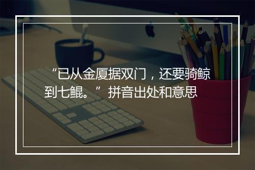 “已从金厦据双门，还要骑鲸到七鲲。”拼音出处和意思