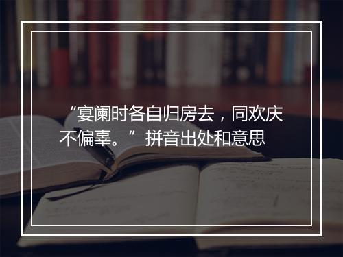 “宴阑时各自归房去，同欢庆不偏辜。”拼音出处和意思