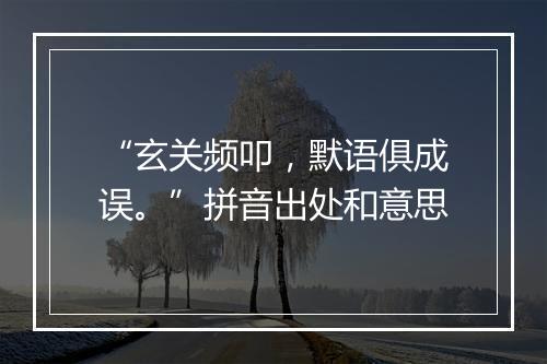 “玄关频叩，默语俱成误。”拼音出处和意思