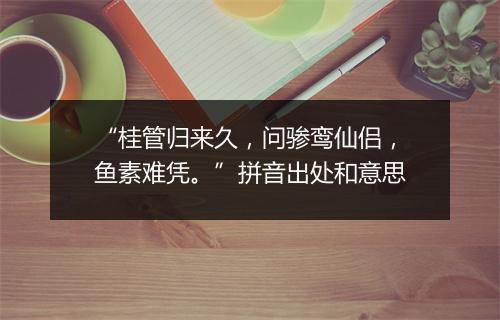 “桂管归来久，问骖鸾仙侣，鱼素难凭。”拼音出处和意思