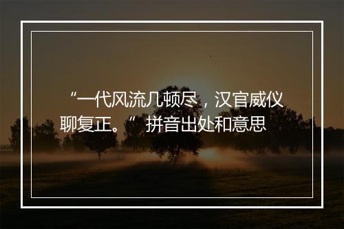 “一代风流几顿尽，汉官威仪聊复正。”拼音出处和意思