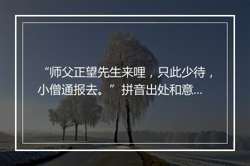 “师父正望先生来哩，只此少待，小僧通报去。”拼音出处和意思