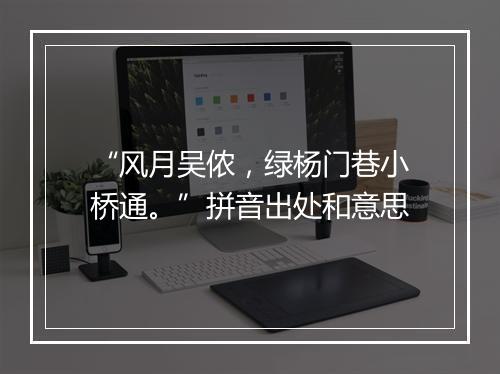 “风月吴侬，绿杨门巷小桥通。”拼音出处和意思