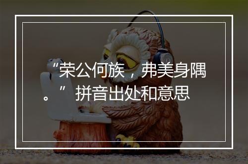 “荣公何族，弗美身隅。”拼音出处和意思