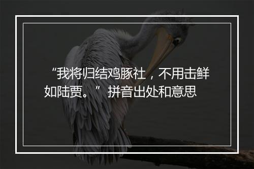 “我将归结鸡豚社，不用击鲜如陆贾。”拼音出处和意思