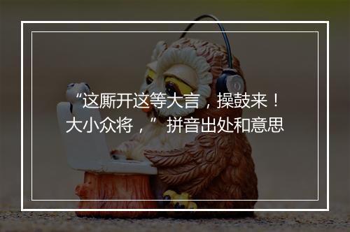 “这厮开这等大言，操鼓来！大小众将，”拼音出处和意思