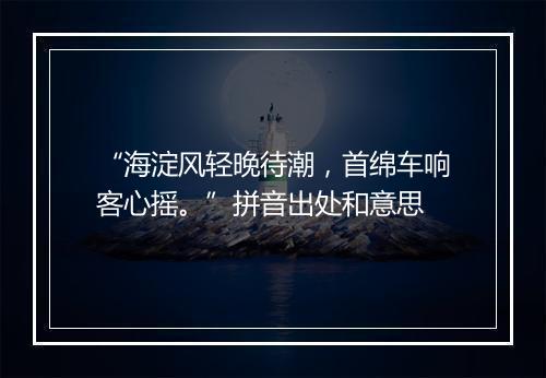 “海淀风轻晚待潮，首绵车响客心摇。”拼音出处和意思