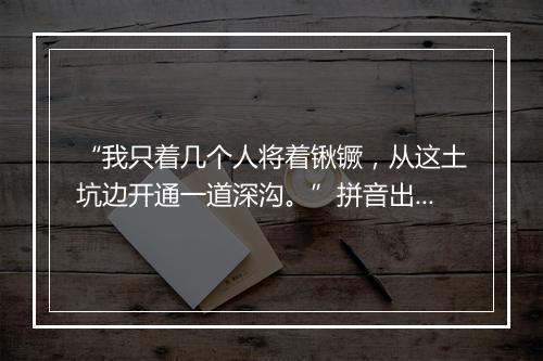 “我只着几个人将着锹镢，从这土坑边开通一道深沟。”拼音出处和意思