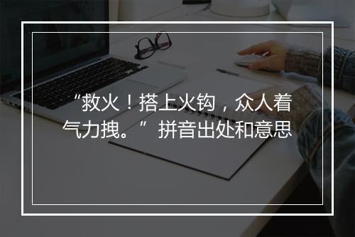 “救火！搭上火钩，众人着气力拽。”拼音出处和意思