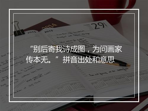 “别后寄我诗成图，为问画家传本无。”拼音出处和意思