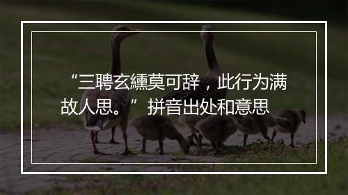 “三聘玄纁莫可辞，此行为满故人思。”拼音出处和意思