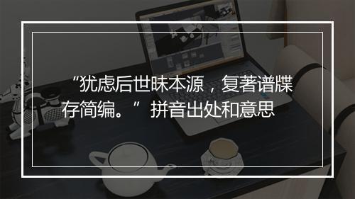 “犹虑后世昧本源，复著谱牒存简编。”拼音出处和意思