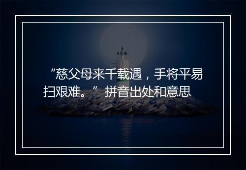 “慈父母来千载遇，手将平易扫艰难。”拼音出处和意思