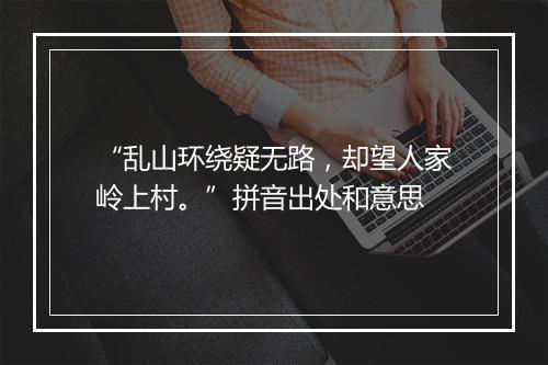 “乱山环绕疑无路，却望人家岭上村。”拼音出处和意思