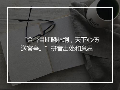 “金台目断晓林坰，天下心伤送客亭。”拼音出处和意思