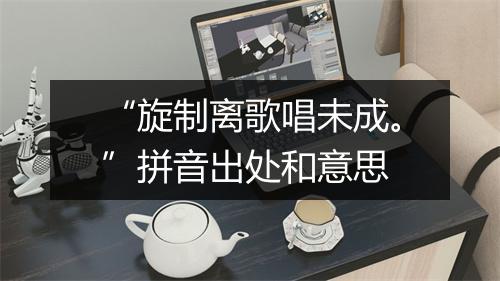 “旋制离歌唱未成。”拼音出处和意思